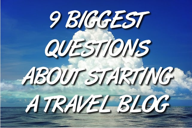 9 Biggest Questions About Starting a Travel Blog